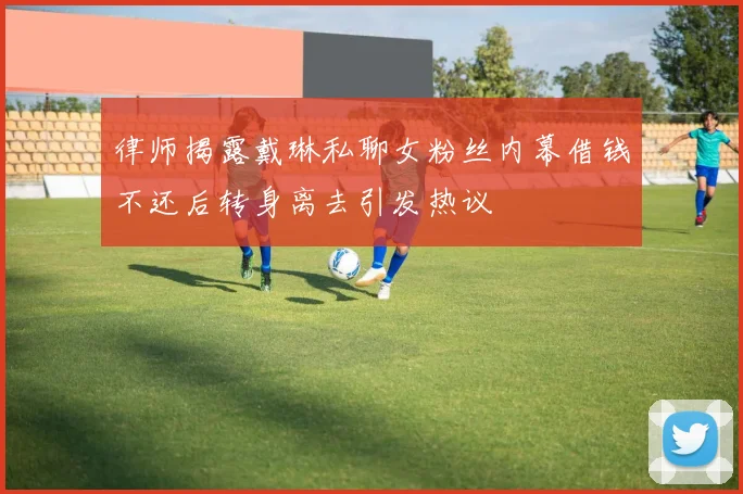 律师揭露戴琳私聊女粉丝内幕借钱不还后转身离去引发热议