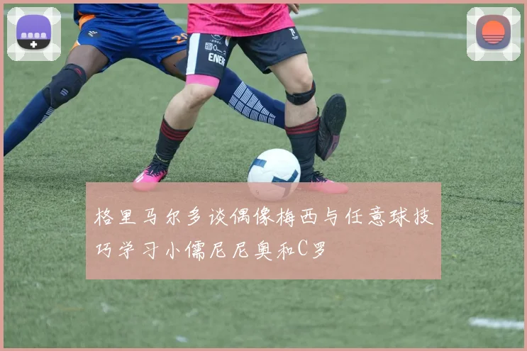 格里马尔多谈偶像梅西与任意球技巧学习小儒尼尼奥和C罗