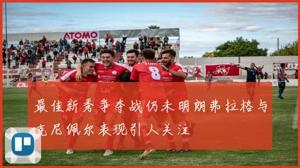 最佳新秀争夺战仍未明朗弗拉格与克尼佩尔表现引人关注
