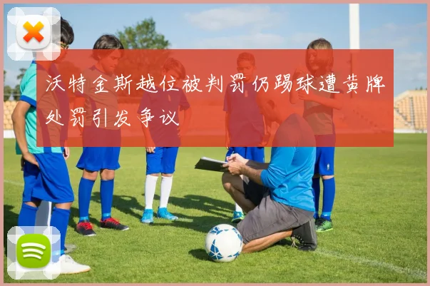 沃特金斯越位被判罚仍踢球遭黄牌处罚引发争议