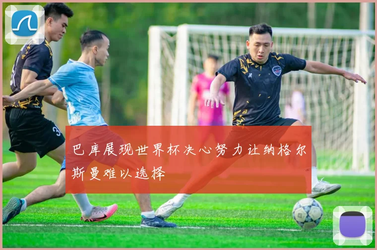巴库展现世界杯决心努力让纳格尔斯曼难以选择