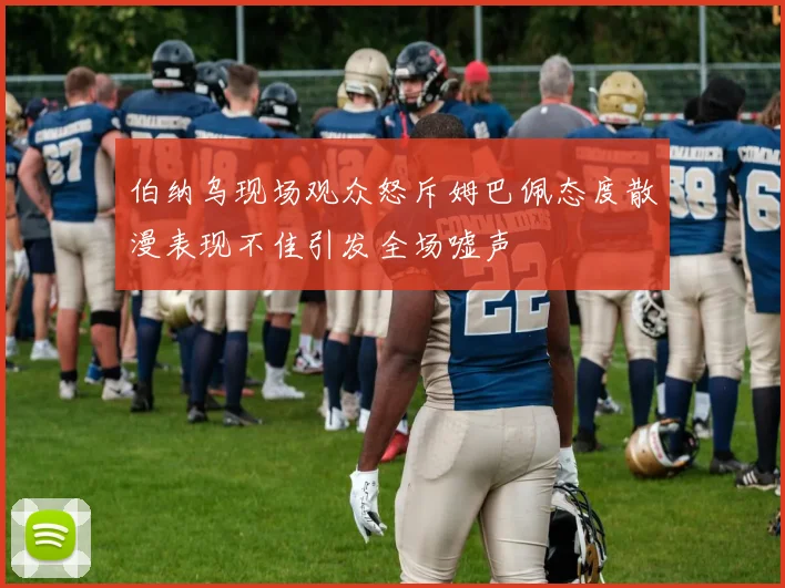 伯纳乌现场观众怒斥姆巴佩态度散漫表现不佳引发全场嘘声