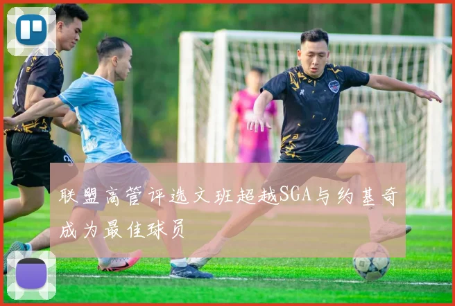 联盟高管评选文班超越SGA与约基奇成为最佳球员