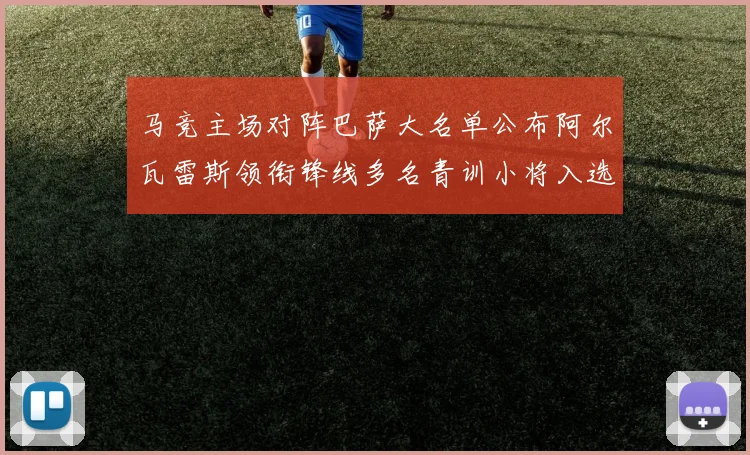 马竞主场对阵巴萨大名单公布阿尔瓦雷斯领衔锋线多名青训小将入选