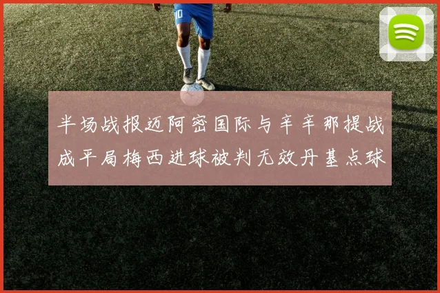 半场战报迈阿密国际与辛辛那提战成平局梅西进球被判无效丹基点球扳平比分