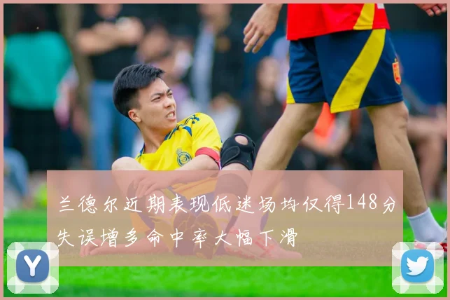 兰德尔近期表现低迷场均仅得148分失误增多命中率大幅下滑