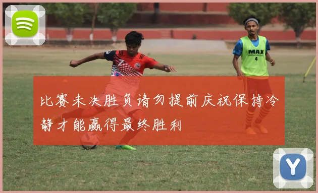 比赛未决胜负请勿提前庆祝保持冷静才能赢得最终胜利