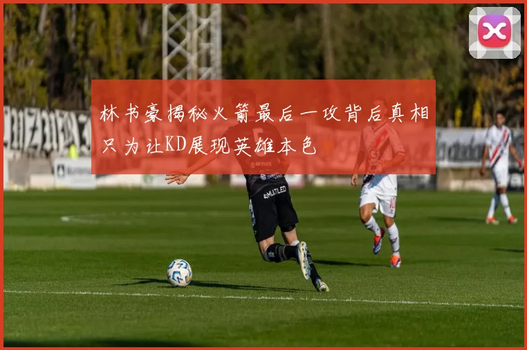 林书豪揭秘火箭最后一攻背后真相只为让KD展现英雄本色