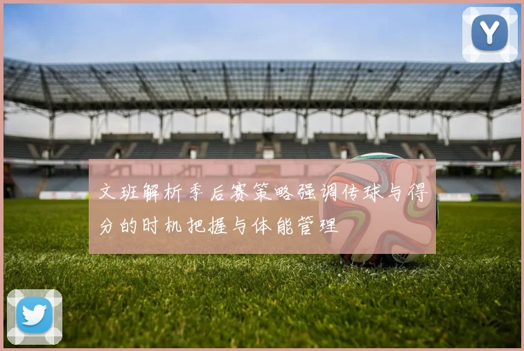 文班解析季后赛策略强调传球与得分的时机把握与体能管理