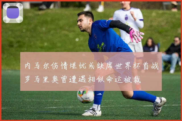 内马尔伤情堪忧或缺席世界杯首战罗马里奥曾遭遇相似命运被裁