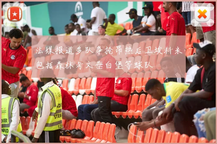 法媒报道多队争抢昂热后卫埃科米包括森林考文垂白堡等球队
