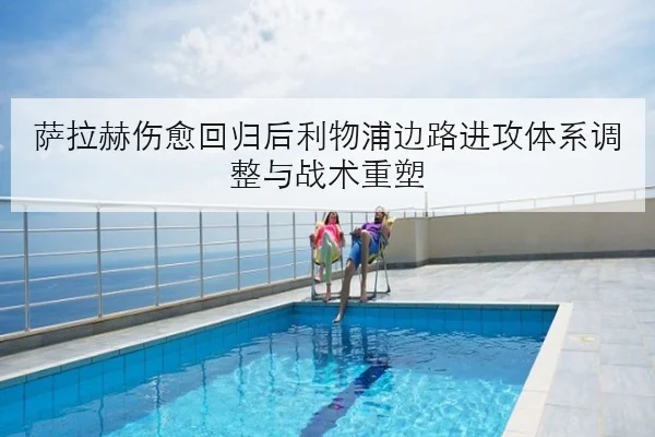 萨拉赫伤愈回归后利物浦边路进攻体系调整与战术重塑